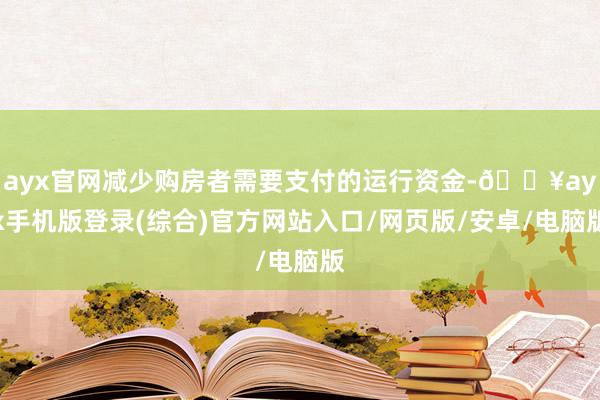 ayx官网减少购房者需要支付的运行资金-🔥ayx手机版登录(综合)官方网站入口/网页版/安卓/电脑版