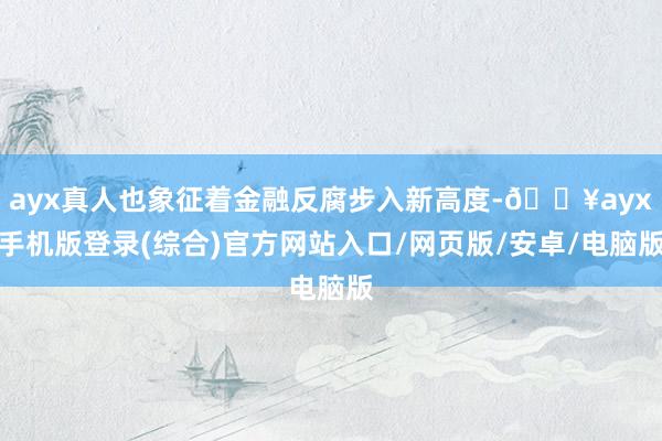 ayx真人也象征着金融反腐步入新高度-🔥ayx手机版登录(综合)官方网站入口/网页版/安卓/电脑版