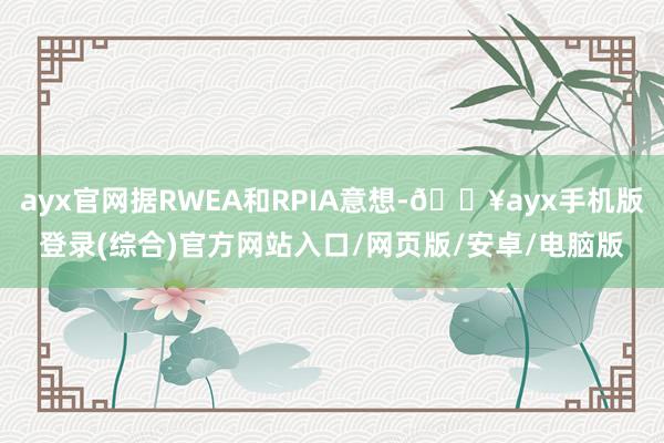 ayx官网据RWEA和RPIA意想-🔥ayx手机版登录(综合)官方网站入口/网页版/安卓/电脑版