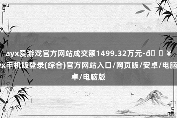 ayx爱游戏官方网站成交额1499.32万元-🔥ayx手机版登录(综合)官方网站入口/网页版/安卓/电脑版