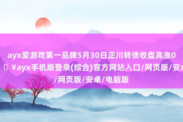 ayx爱游戏第一品牌5月30日正川转债收盘高涨0.15%-🔥ayx手机版登录(综合)官方网站入口/网页版/安卓/电脑版