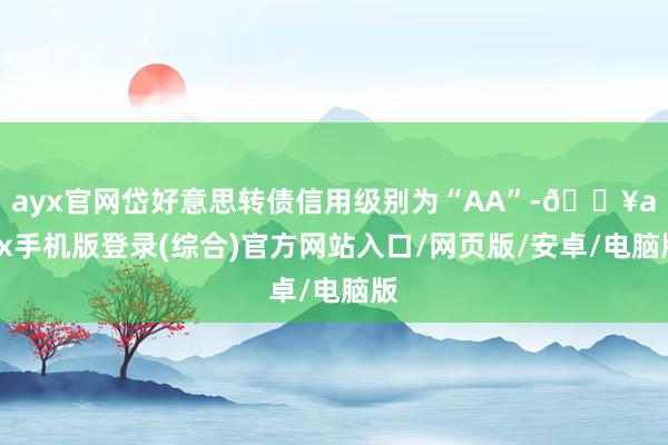 ayx官网岱好意思转债信用级别为“AA”-🔥ayx手机版登录(综合)官方网站入口/网页版/安卓/电脑版