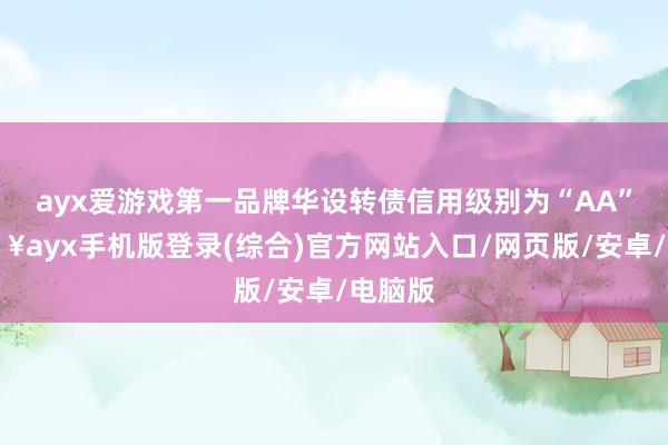 ayx爱游戏第一品牌华设转债信用级别为“AA”-🔥ayx手机版登录(综合)官方网站入口/网页版/安卓/电脑版