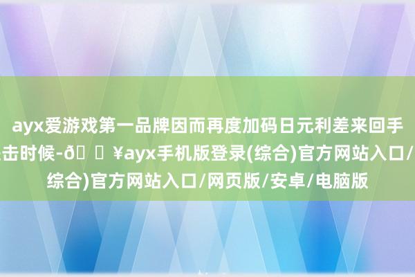 ayx爱游戏第一品牌因而再度加码日元利差来回手脚沽空日元赢利的进击时候-🔥ayx手机版登录(综合)官方网站入口/网页版/安卓/电脑版