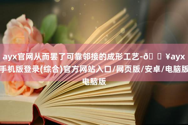 ayx官网从而罢了可靠邻接的成形工艺-🔥ayx手机版登录(综合)官方网站入口/网页版/安卓/电脑版