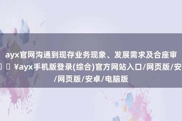 ayx官网沟通到现存业务现象、发展需求及合座审计需要-🔥ayx手机版登录(综合)官方网站入口/网页版/安卓/电脑版