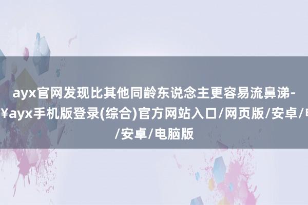 ayx官网发现比其他同龄东说念主更容易流鼻涕-🔥ayx手机版登录(综合)官方网站入口/网页版/安卓/电脑版