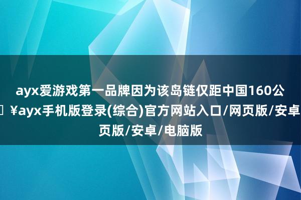 ayx爱游戏第一品牌因为该岛链仅距中国160公里-🔥ayx手机版登录(综合)官方网站入口/网页版/安卓/电脑版