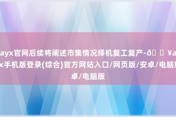 ayx官网后续将阐述市集情况择机复工复产-🔥ayx手机版登录(综合)官方网站入口/网页版/安卓/电脑版