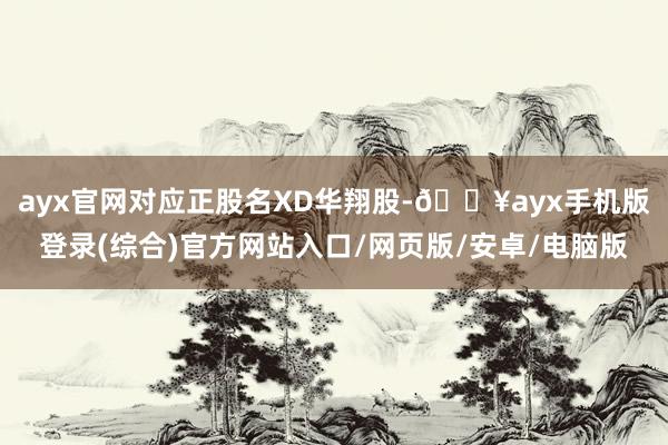 ayx官网对应正股名XD华翔股-🔥ayx手机版登录(综合)官方网站入口/网页版/安卓/电脑版