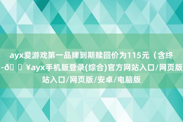 ayx爱游戏第一品牌到期赎回价为115元（含终末一期利息）-🔥ayx手机版登录(综合)官方网站入口/网页版/安卓/电脑版