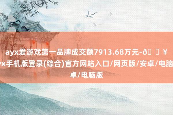 ayx爱游戏第一品牌成交额7913.68万元-🔥ayx手机版登录(综合)官方网站入口/网页版/安卓/电脑版