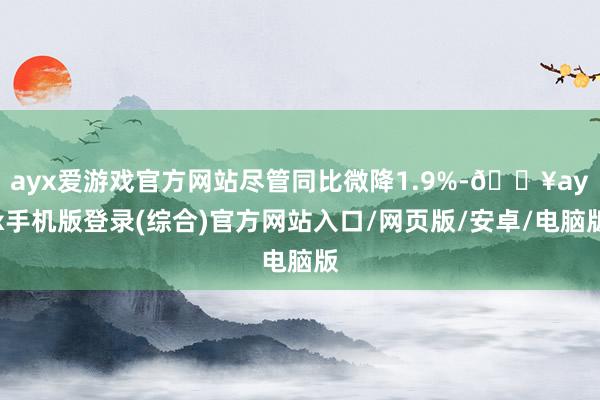 ayx爱游戏官方网站尽管同比微降1.9%-🔥ayx手机版登录(综合)官方网站入口/网页版/安卓/电脑版