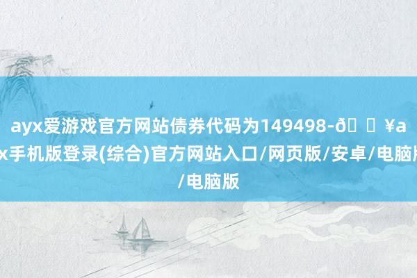 ayx爱游戏官方网站债券代码为149498-🔥ayx手机版登录(综合)官方网站入口/网页版/安卓/电脑版