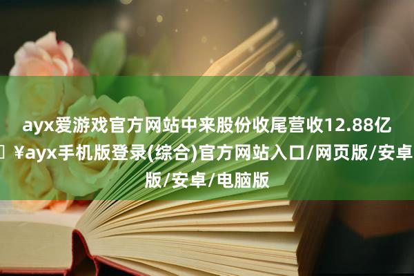 ayx爱游戏官方网站中来股份收尾营收12.88亿元-🔥ayx手机版登录(综合)官方网站入口/网页版/安卓/电脑版