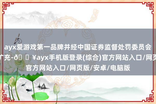 ayx爱游戏第一品牌并经中国证券监督处罚委员会高兴注册后方可扩充-🔥ayx手机版登录(综合)官方网站入口/网页版/安卓/电脑版