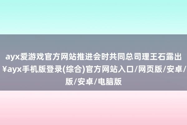 ayx爱游戏官方网站推进会时共同总司理王石露出-🔥ayx手机版登录(综合)官方网站入口/网页版/安卓/电脑版