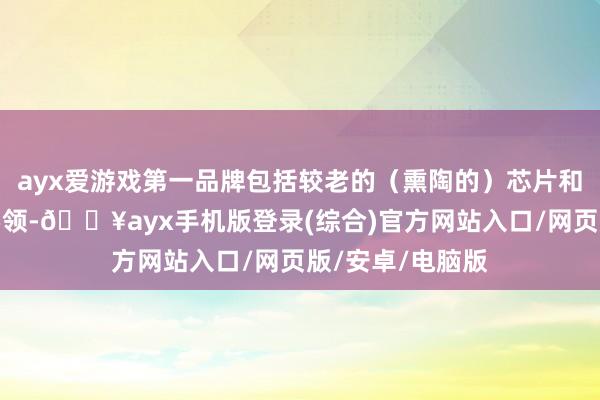 ayx爱游戏第一品牌包括较老的（熏陶的）芯片和征询以及筹算要领-🔥ayx手机版登录(综合)官方网站入口/网页版/安卓/电脑版