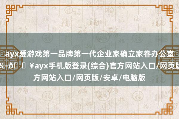 ayx爱游戏第一品牌第一代企业家确立家眷办公室的比例约有11%-🔥ayx手机版登录(综合)官方网站入口/网页版/安卓/电脑版