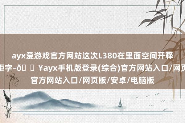 ayx爱游戏官方网站这次L380在里面空间开释上作念到了鸿章钜字-🔥ayx手机版登录(综合)官方网站入口/网页版/安卓/电脑版