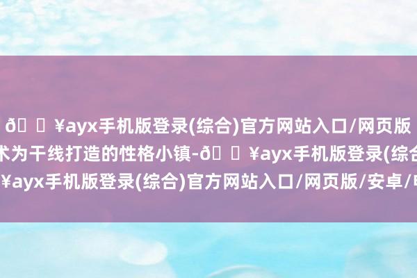 🔥ayx手机版登录(综合)官方网站入口/网页版/安卓/电脑版以文化艺术为干线打造的性格小镇-🔥ayx手机版登录(综合)官方网站入口/网页版/安卓/电脑版