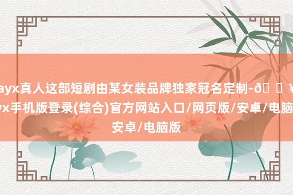 ayx真人这部短剧由某女装品牌独家冠名定制-🔥ayx手机版登录(综合)官方网站入口/网页版/安卓/电脑版