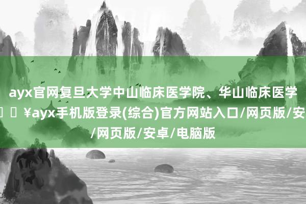 ayx官网复旦大学中山临床医学院、华山临床医学院揭牌-🔥ayx手机版登录(综合)官方网站入口/网页版/安卓/电脑版