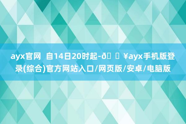 ayx官网  　　自14日20时起-🔥ayx手机版登录(综合)官方网站入口/网页版/安卓/电脑版