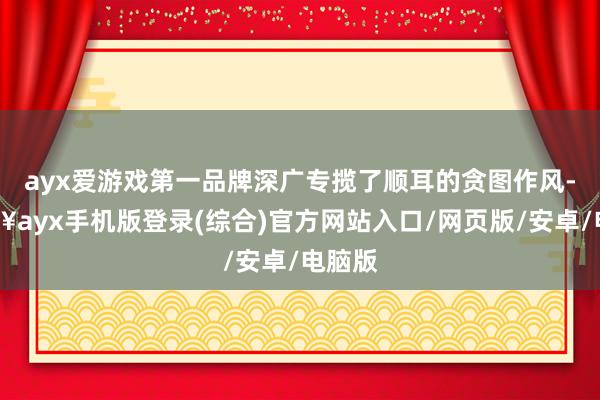 ayx爱游戏第一品牌深广专揽了顺耳的贪图作风-🔥ayx手机版登录(综合)官方网站入口/网页版/安卓/电脑版