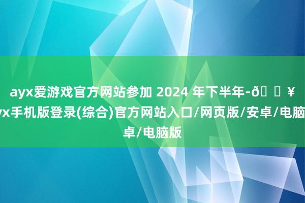 ayx爱游戏官方网站参加 2024 年下半年-🔥ayx手机版登录(综合)官方网站入口/网页版/安卓/电脑版