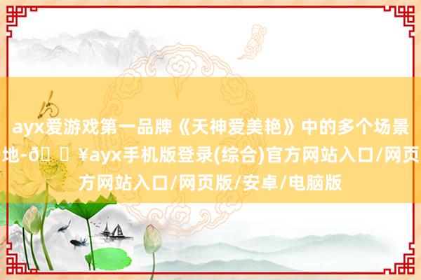 ayx爱游戏第一品牌《天神爱美艳》中的多个场景皆成了热点打卡地-🔥ayx手机版登录(综合)官方网站入口/网页版/安卓/电脑版