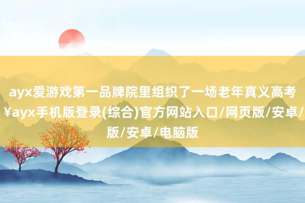 ayx爱游戏第一品牌院里组织了一场老年真义高考-🔥ayx手机版登录(综合)官方网站入口/网页版/安卓/电脑版