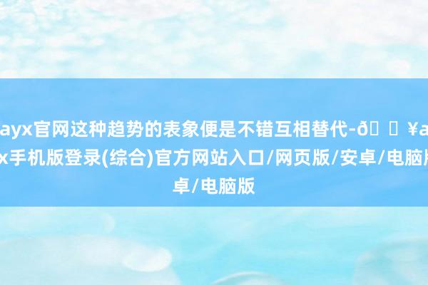 ayx官网这种趋势的表象便是不错互相替代-🔥ayx手机版登录(综合)官方网站入口/网页版/安卓/电脑版