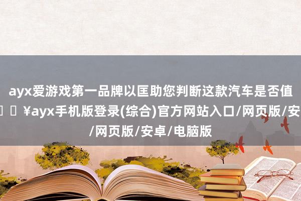 ayx爱游戏第一品牌以匡助您判断这款汽车是否值得购买-🔥ayx手机版登录(综合)官方网站入口/网页版/安卓/电脑版