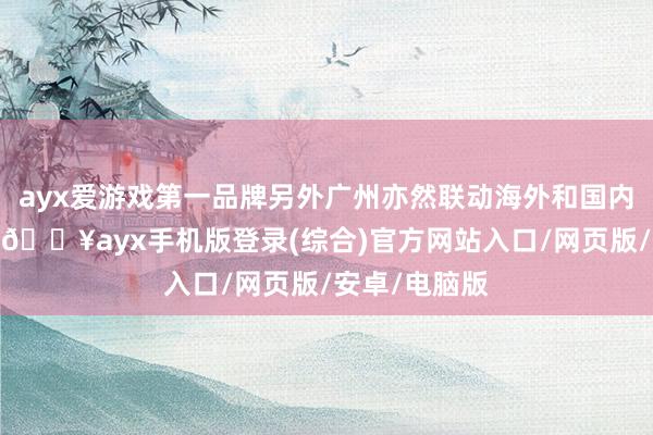 ayx爱游戏第一品牌另外广州亦然联动海外和国内的纷乱重要-🔥ayx手机版登录(综合)官方网站入口/网页版/安卓/电脑版