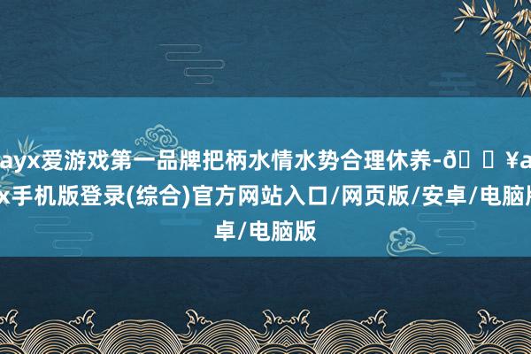 ayx爱游戏第一品牌把柄水情水势合理休养-🔥ayx手机版登录(综合)官方网站入口/网页版/安卓/电脑版