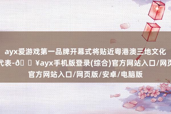 ayx爱游戏第一品牌开幕式将贴近粤港澳三地文化艺术界限的了得代表-🔥ayx手机版登录(综合)官方网站入口/网页版/安卓/电脑版