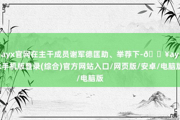 ayx官网在主干成员谢军德匡助、举荐下-🔥ayx手机版登录(综合)官方网站入口/网页版/安卓/电脑版