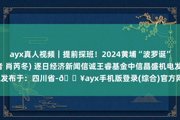 ayx真人视频｜提前探班！2024黄埔“波罗诞”千年庙会亮点抢先看 (记者 肖芮冬) 逐日经济新闻信诚王睿基金中信晶盛机电发布于：四川省-🔥ayx手机版登录(综合)官方网站入口/网页版/安卓/电脑版