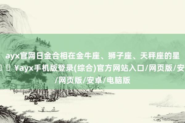 ayx官网日金合相在金牛座、狮子座、天秤座的星座配置-🔥ayx手机版登录(综合)官方网站入口/网页版/安卓/电脑版