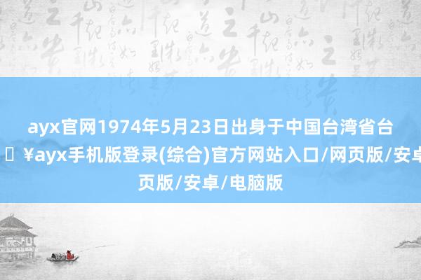 ayx官网1974年5月23日出身于中国台湾省台北市-🔥ayx手机版登录(综合)官方网站入口/网页版/安卓/电脑版