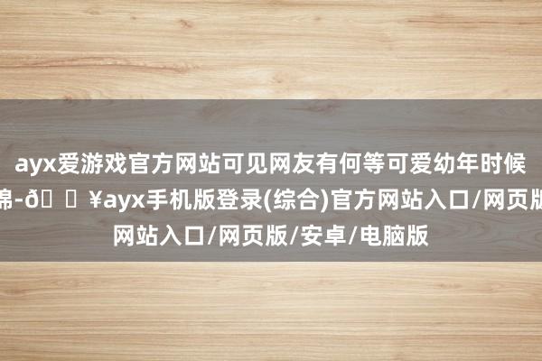 ayx爱游戏官方网站可见网友有何等可爱幼年时候的程铮和苏韵锦-🔥ayx手机版登录(综合)官方网站入口/网页版/安卓/电脑版