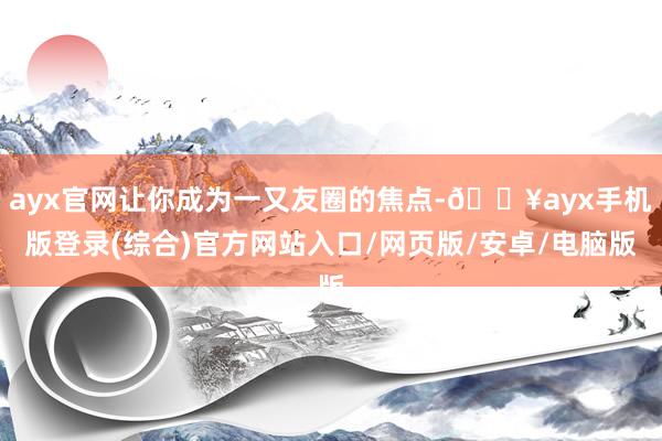 ayx官网让你成为一又友圈的焦点-🔥ayx手机版登录(综合)官方网站入口/网页版/安卓/电脑版