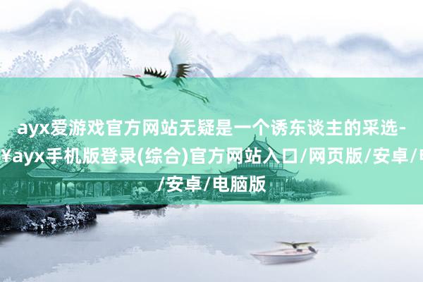 ayx爱游戏官方网站无疑是一个诱东谈主的采选-🔥ayx手机版登录(综合)官方网站入口/网页版/安卓/电脑版