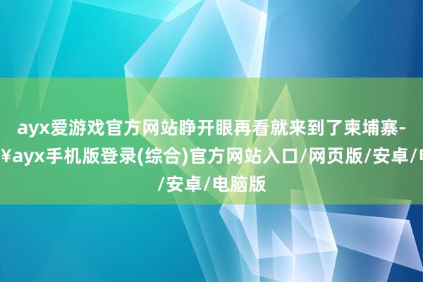 ayx爱游戏官方网站睁开眼再看就来到了柬埔寨-🔥ayx手机版登录(综合)官方网站入口/网页版/安卓/电脑版