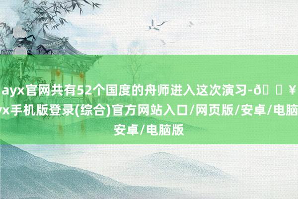 ayx官网共有52个国度的舟师进入这次演习-🔥ayx手机版登录(综合)官方网站入口/网页版/安卓/电脑版