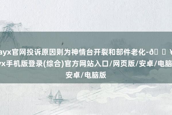 ayx官网投诉原因则为神情台开裂和部件老化-🔥ayx手机版登录(综合)官方网站入口/网页版/安卓/电脑版