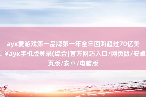 ayx爱游戏第一品牌第一年全年回购超过70亿美元-🔥ayx手机版登录(综合)官方网站入口/网页版/安卓/电脑版