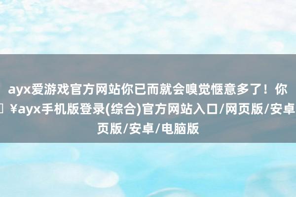 ayx爱游戏官方网站你已而就会嗅觉惬意多了！你看-🔥ayx手机版登录(综合)官方网站入口/网页版/安卓/电脑版