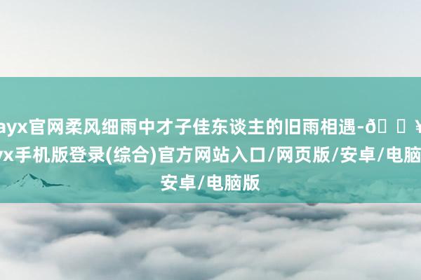 ayx官网柔风细雨中才子佳东谈主的旧雨相遇-🔥ayx手机版登录(综合)官方网站入口/网页版/安卓/电脑版